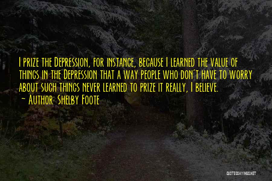 Shelby Foote Quotes: I Prize The Depression, For Instance, Because I Learned The Value Of Things In The Depression That A Way People