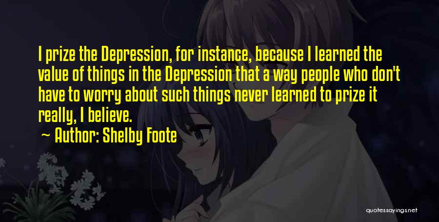 Shelby Foote Quotes: I Prize The Depression, For Instance, Because I Learned The Value Of Things In The Depression That A Way People