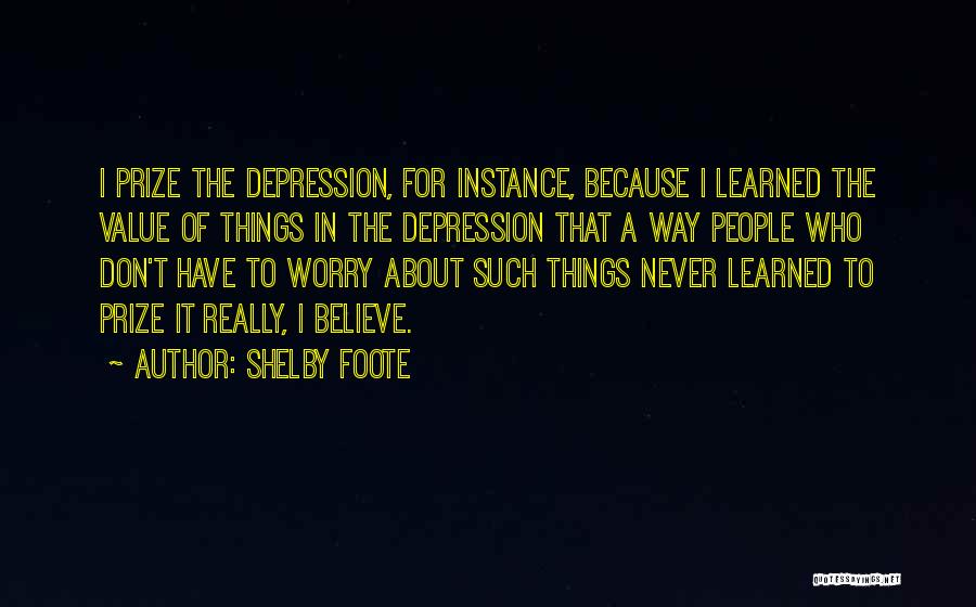 Shelby Foote Quotes: I Prize The Depression, For Instance, Because I Learned The Value Of Things In The Depression That A Way People