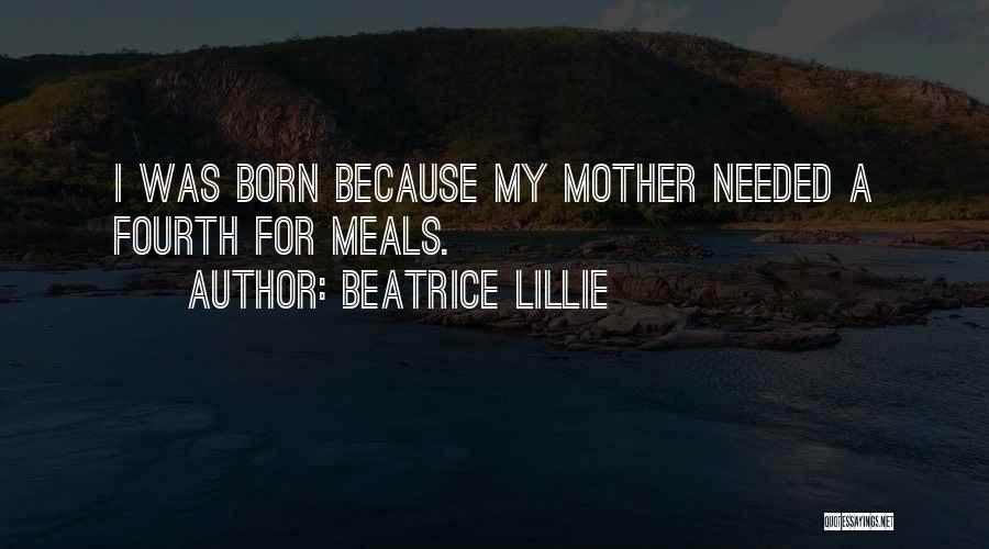 Beatrice Lillie Quotes: I Was Born Because My Mother Needed A Fourth For Meals.