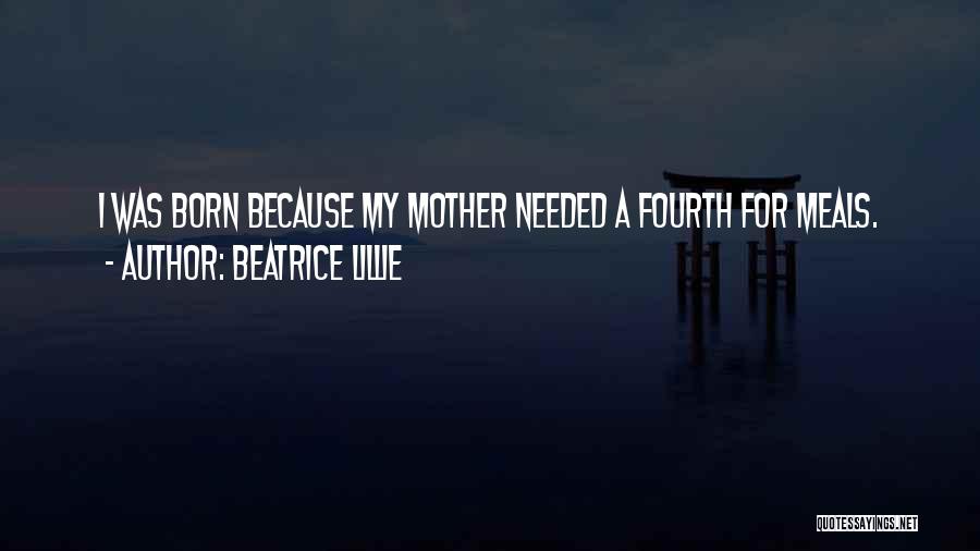 Beatrice Lillie Quotes: I Was Born Because My Mother Needed A Fourth For Meals.