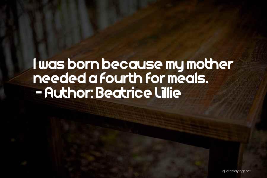 Beatrice Lillie Quotes: I Was Born Because My Mother Needed A Fourth For Meals.