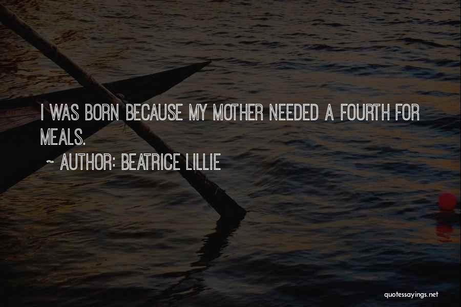 Beatrice Lillie Quotes: I Was Born Because My Mother Needed A Fourth For Meals.