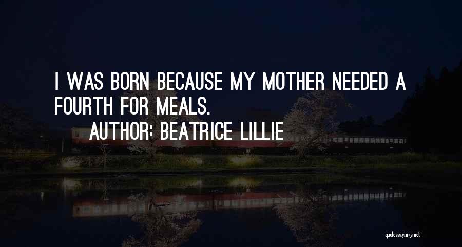 Beatrice Lillie Quotes: I Was Born Because My Mother Needed A Fourth For Meals.