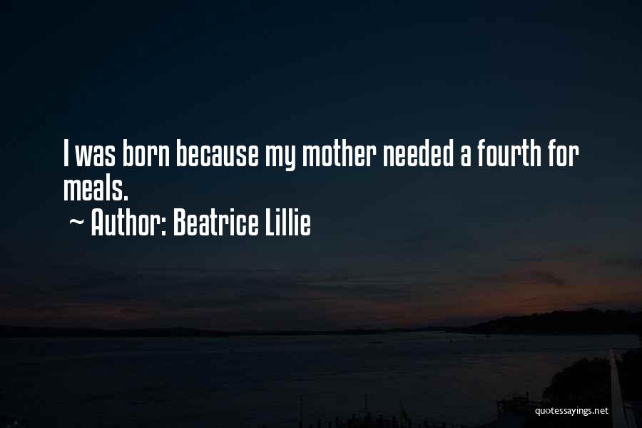 Beatrice Lillie Quotes: I Was Born Because My Mother Needed A Fourth For Meals.