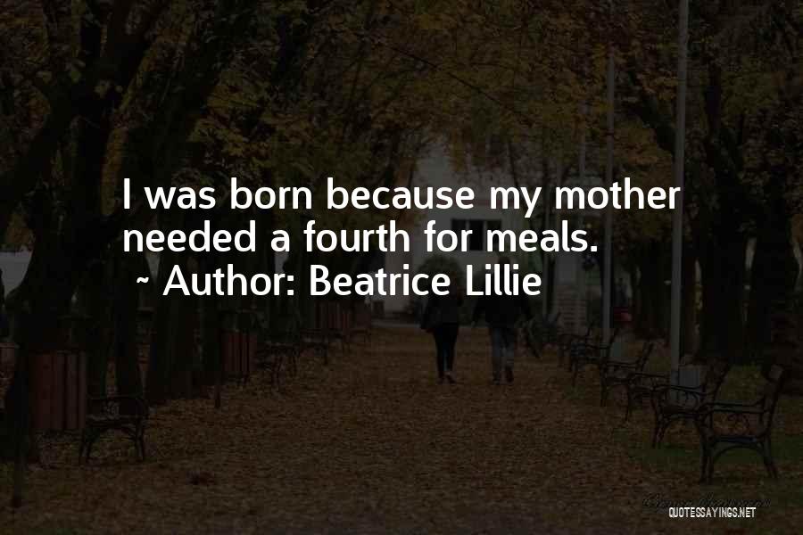 Beatrice Lillie Quotes: I Was Born Because My Mother Needed A Fourth For Meals.