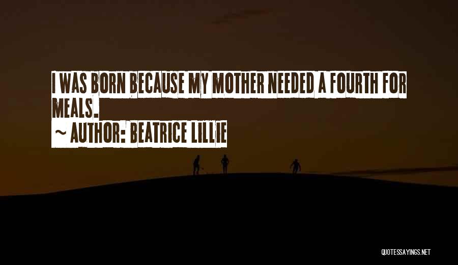 Beatrice Lillie Quotes: I Was Born Because My Mother Needed A Fourth For Meals.