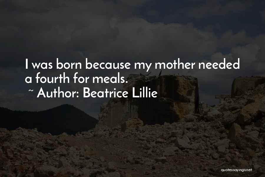 Beatrice Lillie Quotes: I Was Born Because My Mother Needed A Fourth For Meals.