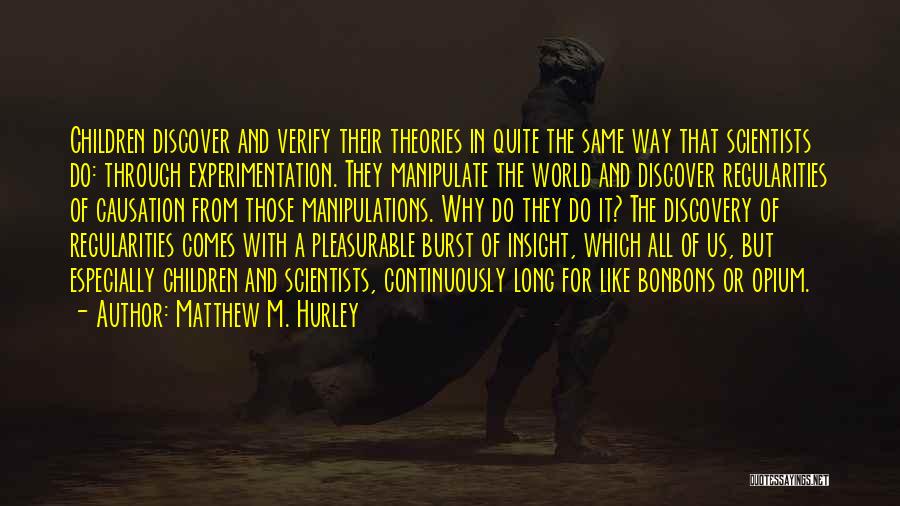 Matthew M. Hurley Quotes: Children Discover And Verify Their Theories In Quite The Same Way That Scientists Do: Through Experimentation. They Manipulate The World
