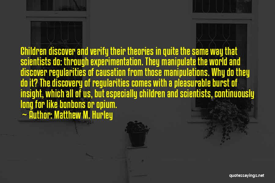 Matthew M. Hurley Quotes: Children Discover And Verify Their Theories In Quite The Same Way That Scientists Do: Through Experimentation. They Manipulate The World