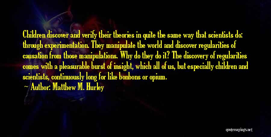 Matthew M. Hurley Quotes: Children Discover And Verify Their Theories In Quite The Same Way That Scientists Do: Through Experimentation. They Manipulate The World