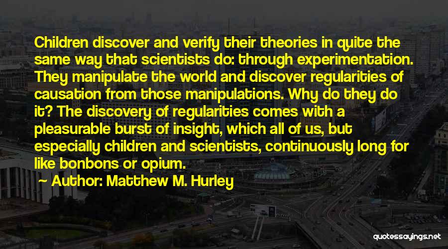 Matthew M. Hurley Quotes: Children Discover And Verify Their Theories In Quite The Same Way That Scientists Do: Through Experimentation. They Manipulate The World