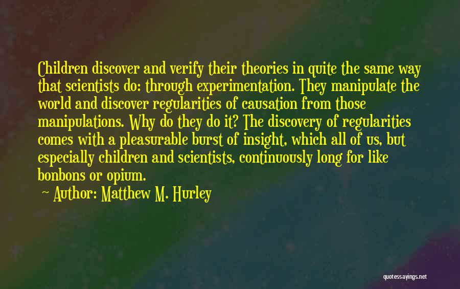 Matthew M. Hurley Quotes: Children Discover And Verify Their Theories In Quite The Same Way That Scientists Do: Through Experimentation. They Manipulate The World