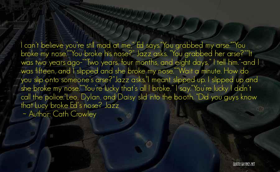 Cath Crowley Quotes: I Can't Believe You're Still Mad At Me, Ed Says.you Grabbed My Arse.you Broke My Nose.you Broke His Nose? Jazz