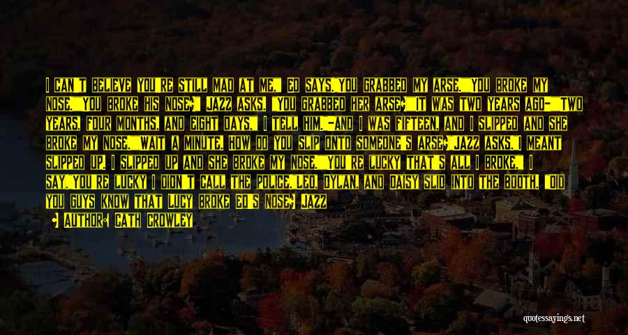 Cath Crowley Quotes: I Can't Believe You're Still Mad At Me, Ed Says.you Grabbed My Arse.you Broke My Nose.you Broke His Nose? Jazz