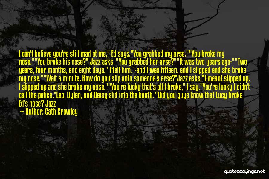 Cath Crowley Quotes: I Can't Believe You're Still Mad At Me, Ed Says.you Grabbed My Arse.you Broke My Nose.you Broke His Nose? Jazz