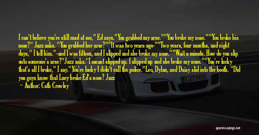 Cath Crowley Quotes: I Can't Believe You're Still Mad At Me, Ed Says.you Grabbed My Arse.you Broke My Nose.you Broke His Nose? Jazz