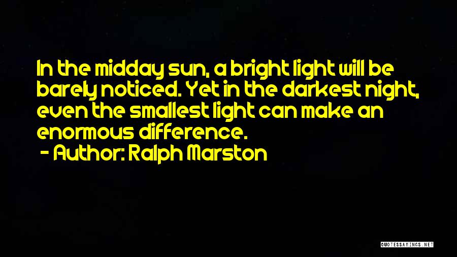 Ralph Marston Quotes: In The Midday Sun, A Bright Light Will Be Barely Noticed. Yet In The Darkest Night, Even The Smallest Light