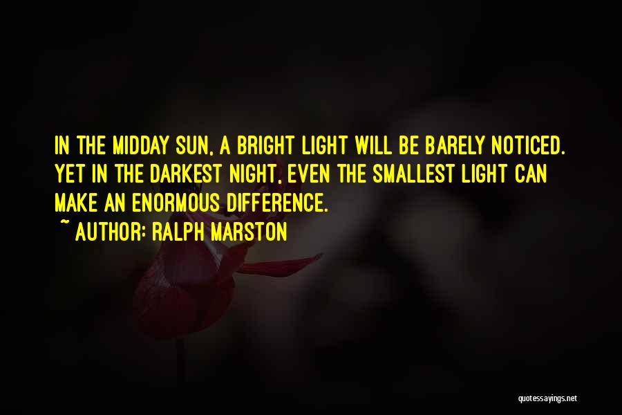 Ralph Marston Quotes: In The Midday Sun, A Bright Light Will Be Barely Noticed. Yet In The Darkest Night, Even The Smallest Light