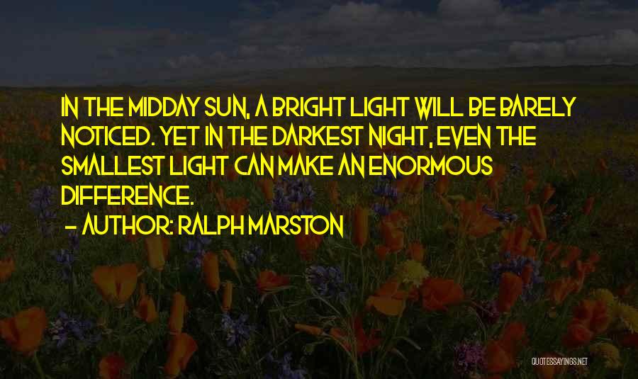 Ralph Marston Quotes: In The Midday Sun, A Bright Light Will Be Barely Noticed. Yet In The Darkest Night, Even The Smallest Light