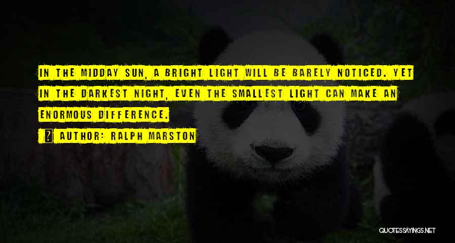 Ralph Marston Quotes: In The Midday Sun, A Bright Light Will Be Barely Noticed. Yet In The Darkest Night, Even The Smallest Light