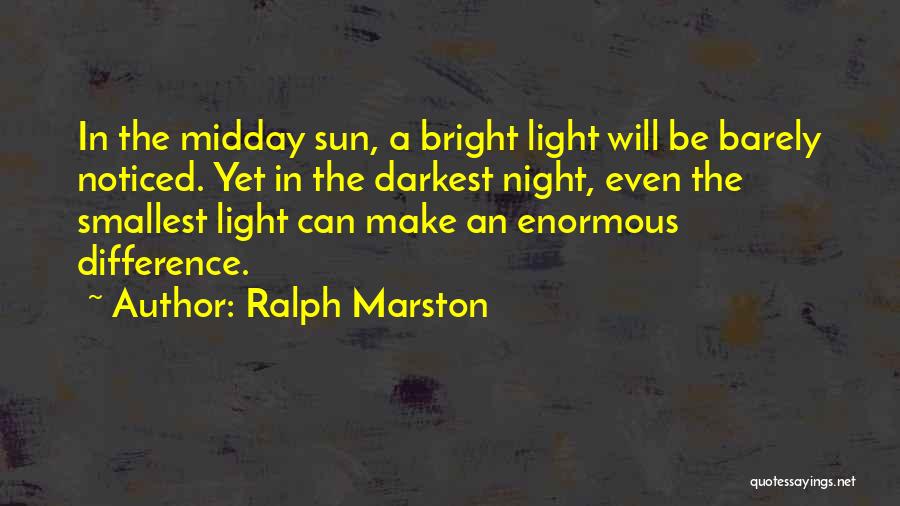 Ralph Marston Quotes: In The Midday Sun, A Bright Light Will Be Barely Noticed. Yet In The Darkest Night, Even The Smallest Light