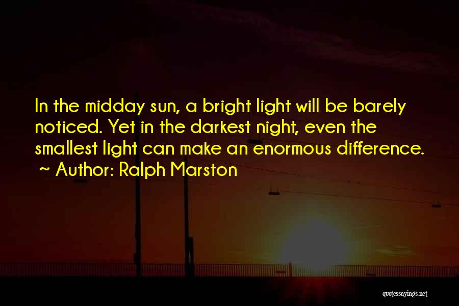 Ralph Marston Quotes: In The Midday Sun, A Bright Light Will Be Barely Noticed. Yet In The Darkest Night, Even The Smallest Light