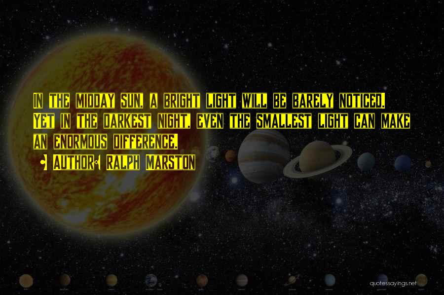 Ralph Marston Quotes: In The Midday Sun, A Bright Light Will Be Barely Noticed. Yet In The Darkest Night, Even The Smallest Light