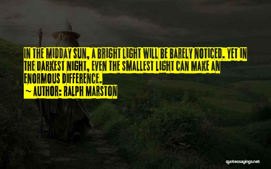 Ralph Marston Quotes: In The Midday Sun, A Bright Light Will Be Barely Noticed. Yet In The Darkest Night, Even The Smallest Light