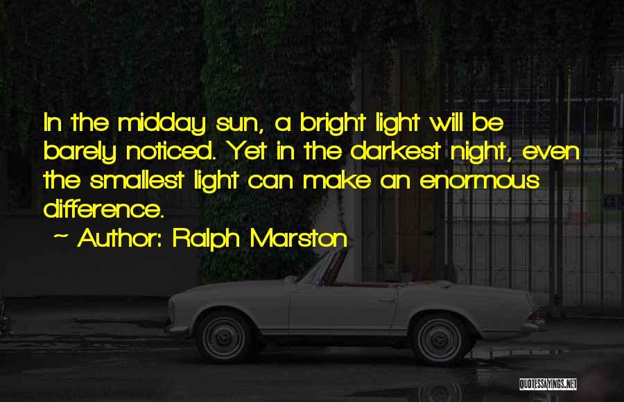 Ralph Marston Quotes: In The Midday Sun, A Bright Light Will Be Barely Noticed. Yet In The Darkest Night, Even The Smallest Light