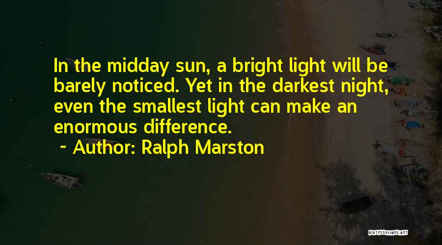 Ralph Marston Quotes: In The Midday Sun, A Bright Light Will Be Barely Noticed. Yet In The Darkest Night, Even The Smallest Light