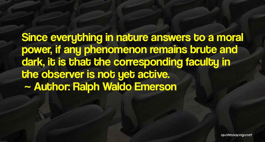 Ralph Waldo Emerson Quotes: Since Everything In Nature Answers To A Moral Power, If Any Phenomenon Remains Brute And Dark, It Is That The