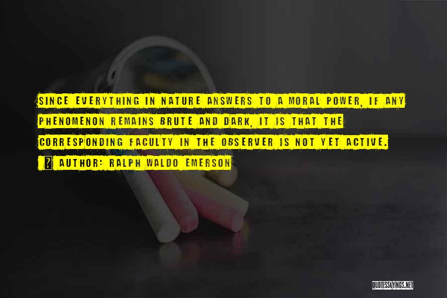 Ralph Waldo Emerson Quotes: Since Everything In Nature Answers To A Moral Power, If Any Phenomenon Remains Brute And Dark, It Is That The