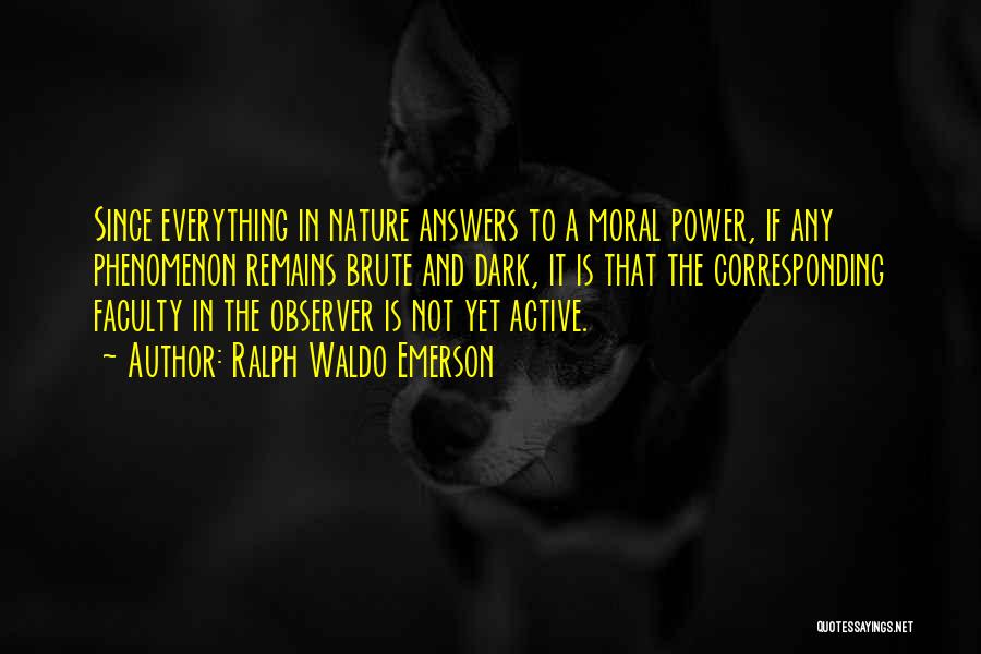 Ralph Waldo Emerson Quotes: Since Everything In Nature Answers To A Moral Power, If Any Phenomenon Remains Brute And Dark, It Is That The