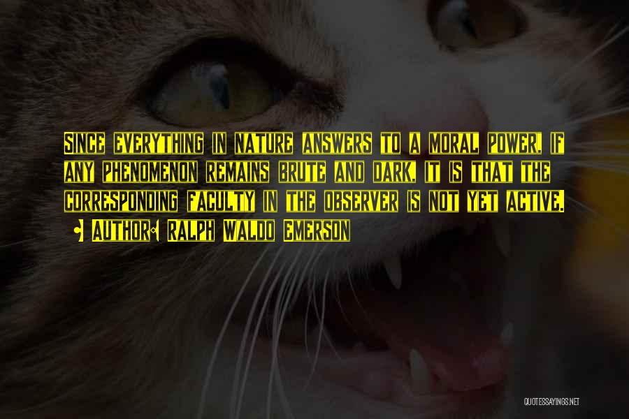 Ralph Waldo Emerson Quotes: Since Everything In Nature Answers To A Moral Power, If Any Phenomenon Remains Brute And Dark, It Is That The
