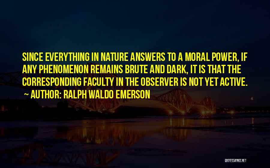 Ralph Waldo Emerson Quotes: Since Everything In Nature Answers To A Moral Power, If Any Phenomenon Remains Brute And Dark, It Is That The