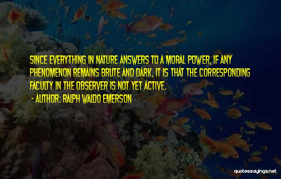 Ralph Waldo Emerson Quotes: Since Everything In Nature Answers To A Moral Power, If Any Phenomenon Remains Brute And Dark, It Is That The