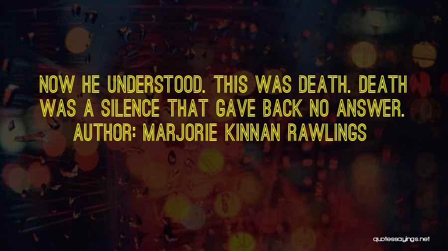 Marjorie Kinnan Rawlings Quotes: Now He Understood. This Was Death. Death Was A Silence That Gave Back No Answer.