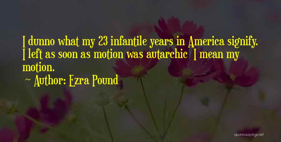 Ezra Pound Quotes: I Dunno What My 23 Infantile Years In America Signify. I Left As Soon As Motion Was Autarchic I Mean