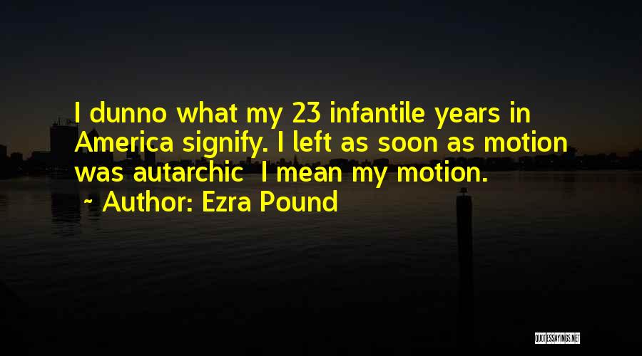 Ezra Pound Quotes: I Dunno What My 23 Infantile Years In America Signify. I Left As Soon As Motion Was Autarchic I Mean