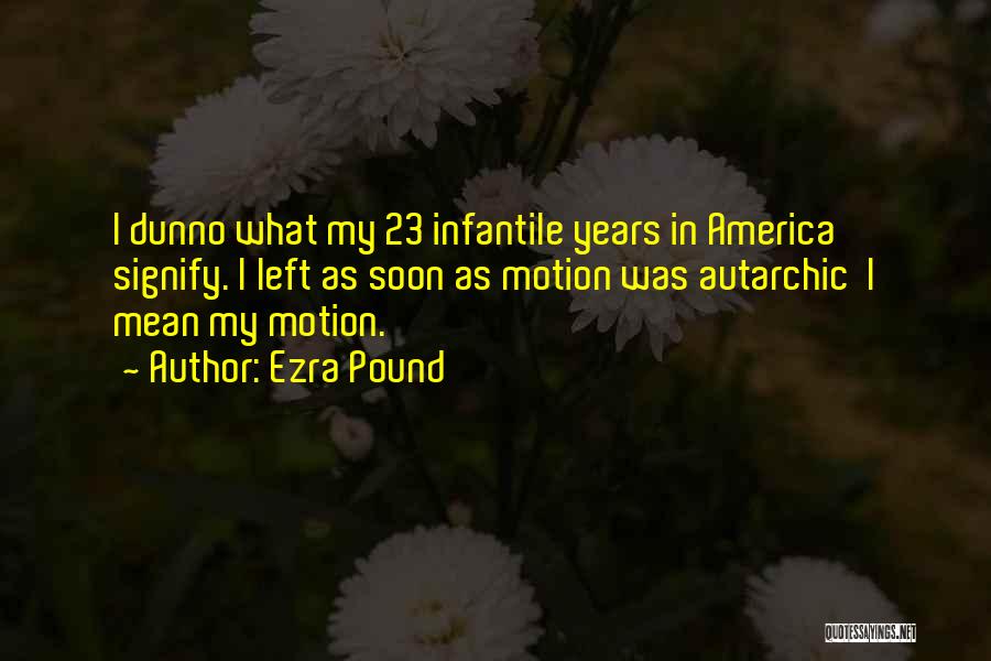 Ezra Pound Quotes: I Dunno What My 23 Infantile Years In America Signify. I Left As Soon As Motion Was Autarchic I Mean