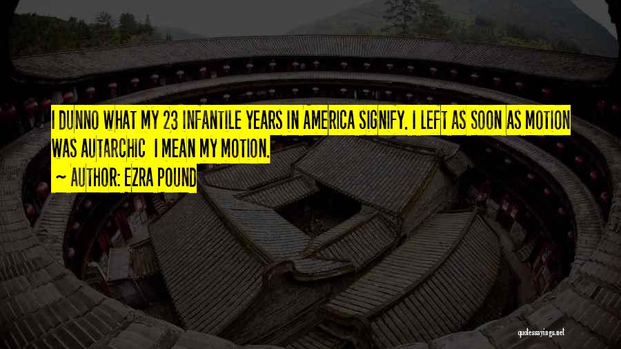 Ezra Pound Quotes: I Dunno What My 23 Infantile Years In America Signify. I Left As Soon As Motion Was Autarchic I Mean