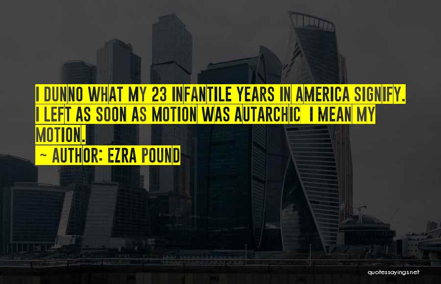 Ezra Pound Quotes: I Dunno What My 23 Infantile Years In America Signify. I Left As Soon As Motion Was Autarchic I Mean