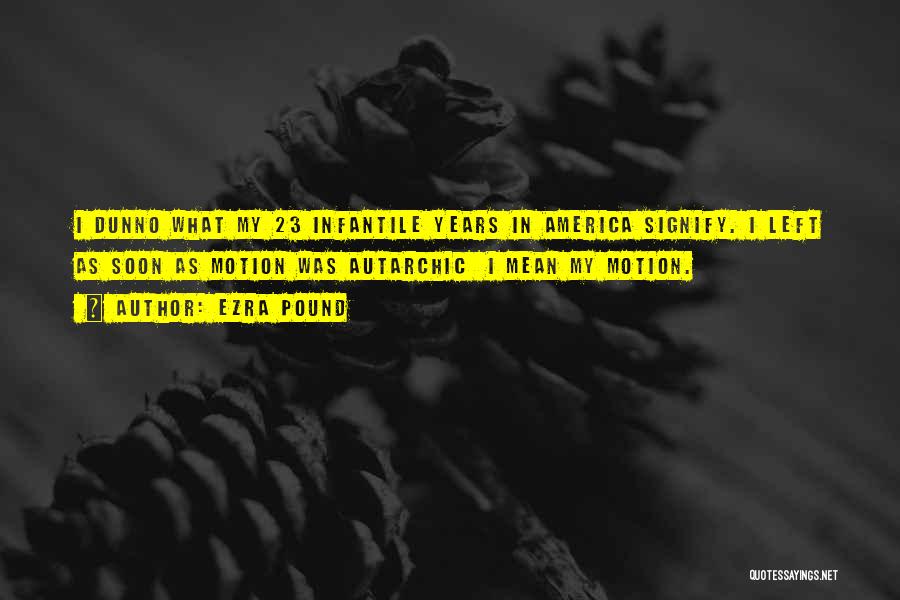 Ezra Pound Quotes: I Dunno What My 23 Infantile Years In America Signify. I Left As Soon As Motion Was Autarchic I Mean
