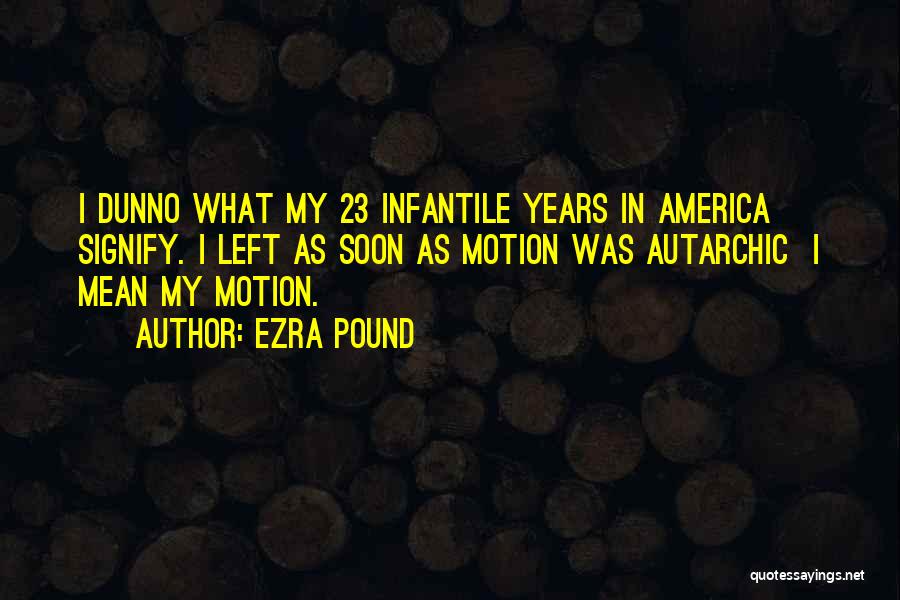 Ezra Pound Quotes: I Dunno What My 23 Infantile Years In America Signify. I Left As Soon As Motion Was Autarchic I Mean