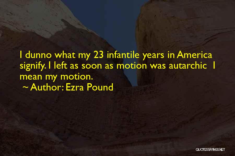 Ezra Pound Quotes: I Dunno What My 23 Infantile Years In America Signify. I Left As Soon As Motion Was Autarchic I Mean
