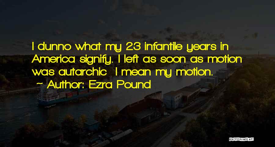 Ezra Pound Quotes: I Dunno What My 23 Infantile Years In America Signify. I Left As Soon As Motion Was Autarchic I Mean