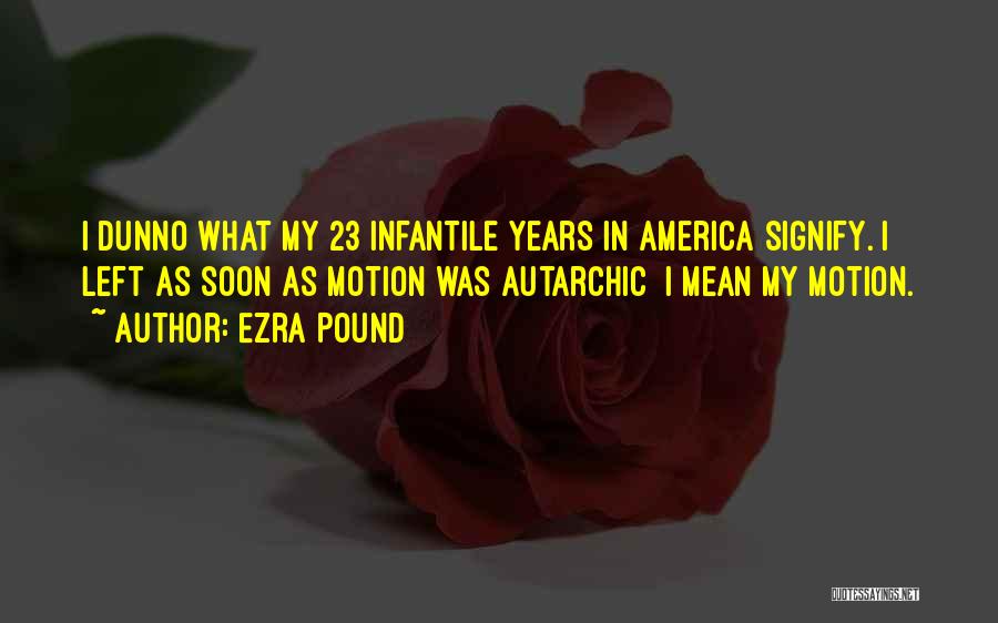 Ezra Pound Quotes: I Dunno What My 23 Infantile Years In America Signify. I Left As Soon As Motion Was Autarchic I Mean