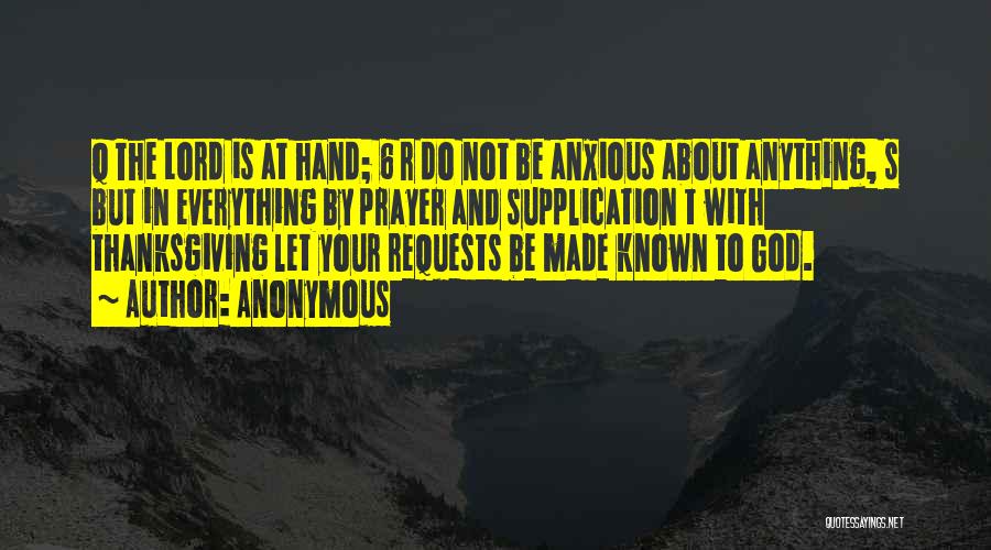 Anonymous Quotes: Q The Lord Is At Hand; 6 R Do Not Be Anxious About Anything, S But In Everything By Prayer