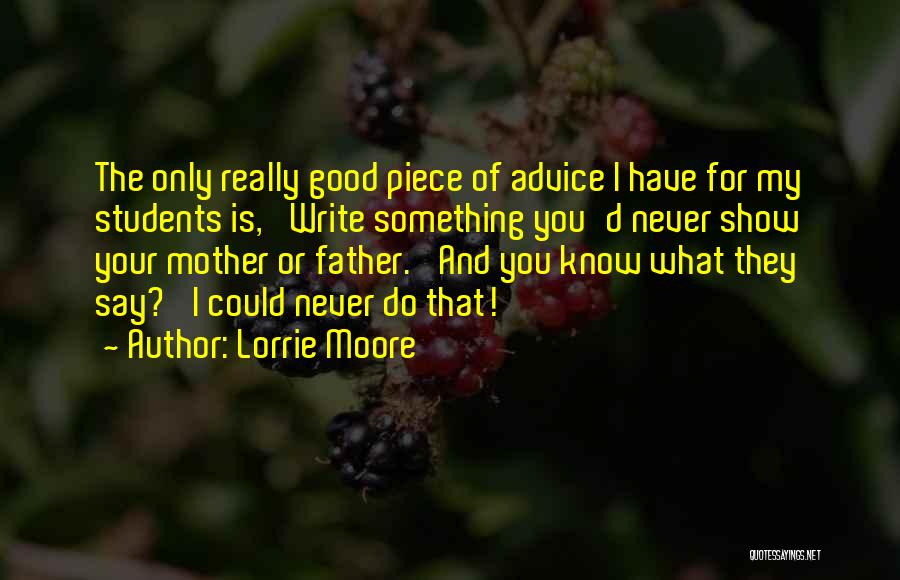 Lorrie Moore Quotes: The Only Really Good Piece Of Advice I Have For My Students Is, 'write Something You'd Never Show Your Mother